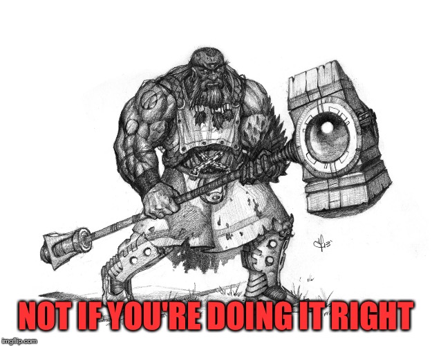 Troll Smasher | NOT IF YOU'RE DOING IT RIGHT | image tagged in troll smasher | made w/ Imgflip meme maker