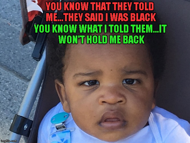 TrishaGaurav made this template...Used it to help her out. | YOU KNOW THAT THEY TOLD ME...THEY SAID I WAS BLACK; YOU KNOW WHAT I TOLD THEM...IT WON'T HOLD ME BACK | image tagged in upset baby,memes,optimism | made w/ Imgflip meme maker