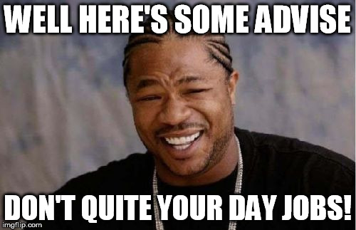 Yo Dawg Heard You Meme | WELL HERE'S SOME ADVISE DON'T QUITE YOUR DAY JOBS! | image tagged in memes,yo dawg heard you | made w/ Imgflip meme maker