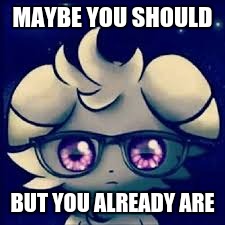 Espurr glasses | MAYBE YOU SHOULD BUT YOU ALREADY ARE | image tagged in espurr glasses | made w/ Imgflip meme maker
