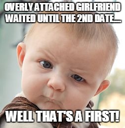 Skeptical Baby Meme | OVERLY ATTACHED GIRLFRIEND WAITED UNTIL THE 2ND DATE.... WELL THAT'S A FIRST! | image tagged in memes,skeptical baby | made w/ Imgflip meme maker