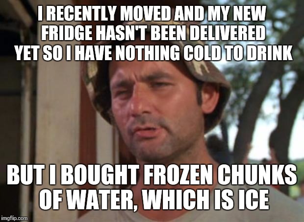 So I Got That Goin For Me Which Is Nice Meme | I RECENTLY MOVED AND MY NEW FRIDGE HASN'T BEEN DELIVERED YET SO I HAVE NOTHING COLD TO DRINK; BUT I BOUGHT FROZEN CHUNKS OF WATER, WHICH IS ICE | image tagged in memes,so i got that goin for me which is nice | made w/ Imgflip meme maker