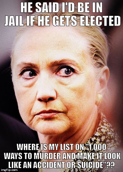 Hillary Death Stare | HE SAID I'D BE IN JAIL IF HE GETS ELECTED; WHERE IS MY LIST ON "1,000 WAYS TO MURDER AND MAKE IT LOOK LIKE AN ACCIDENT OR SUICIDE"?? | image tagged in hillary death stare | made w/ Imgflip meme maker