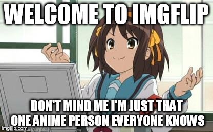 Haruhi Computer | WELCOME TO IMGFLIP DON'T MIND ME I'M JUST THAT ONE ANIME PERSON EVERYONE KNOWS | image tagged in haruhi computer | made w/ Imgflip meme maker