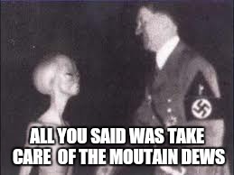 ALL YOU SAID WAS TAKE CARE  OF THE MOUTAIN DEWS | made w/ Imgflip meme maker