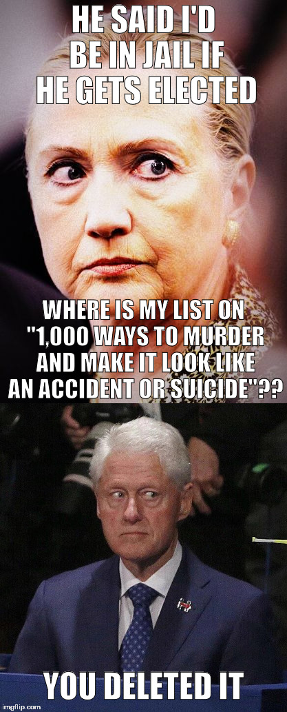 HE SAID I'D BE IN JAIL IF HE GETS ELECTED; WHERE IS MY LIST ON "1,000 WAYS TO MURDER AND MAKE IT LOOK LIKE AN ACCIDENT OR SUICIDE"?? YOU DELETED IT | image tagged in hillary clinton | made w/ Imgflip meme maker