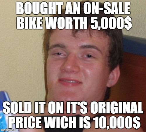 10 Guy | BOUGHT AN ON-SALE BIKE WORTH 5,000$; SOLD IT ON IT'S ORIGINAL PRICE WICH IS 10,000$ | image tagged in memes,10 guy | made w/ Imgflip meme maker
