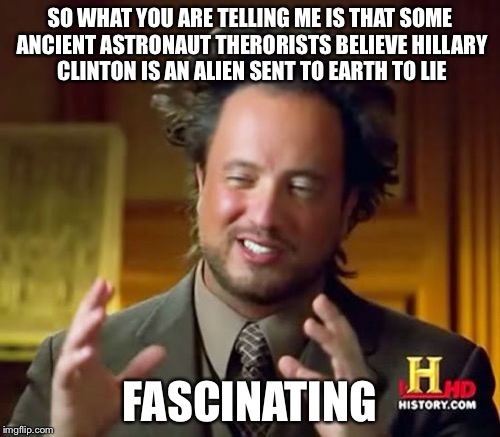 Ancient Aliens | SO WHAT YOU ARE TELLING ME IS THAT SOME ANCIENT ASTRONAUT THERORISTS BELIEVE HILLARY CLINTON IS AN ALIEN SENT TO EARTH TO LIE; FASCINATING | image tagged in memes,ancient aliens | made w/ Imgflip meme maker