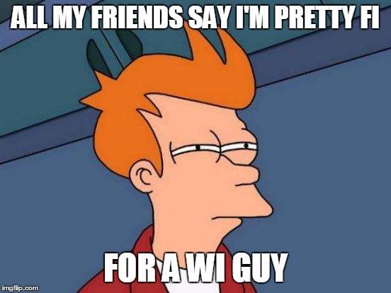 Futurama Fry Meme | ALL MY FRIENDS SAY I'M PRETTY FI FOR A WI GUY | image tagged in memes,futurama fry | made w/ Imgflip meme maker