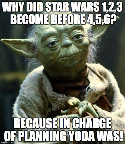 Star Wars Yoda | WHY DID STAR WARS 1,2,3 BECOME BEFORE 4,5,6? BECAUSE IN CHARGE OF PLANNING YODA WAS! | image tagged in memes,star wars yoda | made w/ Imgflip meme maker