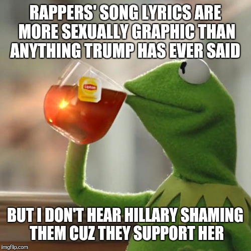 But That's None Of My Business | RAPPERS' SONG LYRICS ARE MORE SEXUALLY GRAPHIC THAN ANYTHING TRUMP HAS EVER SAID; BUT I DON'T HEAR HILLARY SHAMING THEM CUZ THEY SUPPORT HER | image tagged in memes,but thats none of my business,kermit the frog | made w/ Imgflip meme maker