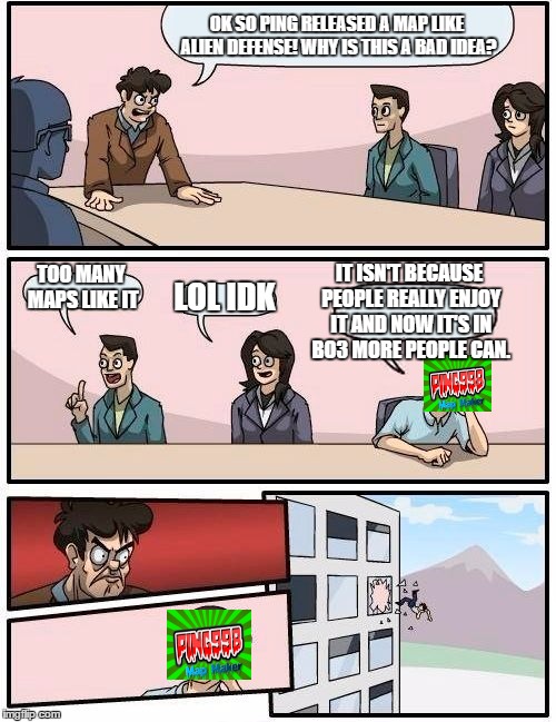 Boardroom Meeting Suggestion Meme | OK SO PING RELEASED A MAP LIKE ALIEN DEFENSE! WHY IS THIS A BAD IDEA? IT ISN'T BECAUSE PEOPLE REALLY ENJOY IT AND NOW IT'S IN BO3 MORE PEOPLE CAN. TOO MANY MAPS LIKE IT; LOL IDK | image tagged in memes,boardroom meeting suggestion | made w/ Imgflip meme maker