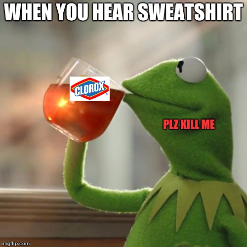 Pass the bleach plz | WHEN YOU HEAR SWEATSHIRT; PLZ KILL ME | image tagged in memes,but thats none of my business,kermit the frog,bleach,sweatshirt | made w/ Imgflip meme maker