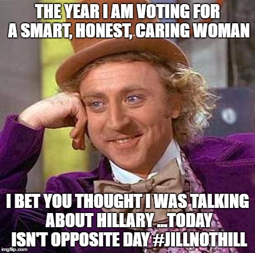 Creepy Condescending Wonka Meme | THE YEAR I AM VOTING FOR A SMART, HONEST, CARING WOMAN; I BET YOU THOUGHT I WAS TALKING ABOUT HILLARY ...TODAY ISN'T OPPOSITE DAY #JILLNOTHILL | image tagged in memes,creepy condescending wonka | made w/ Imgflip meme maker