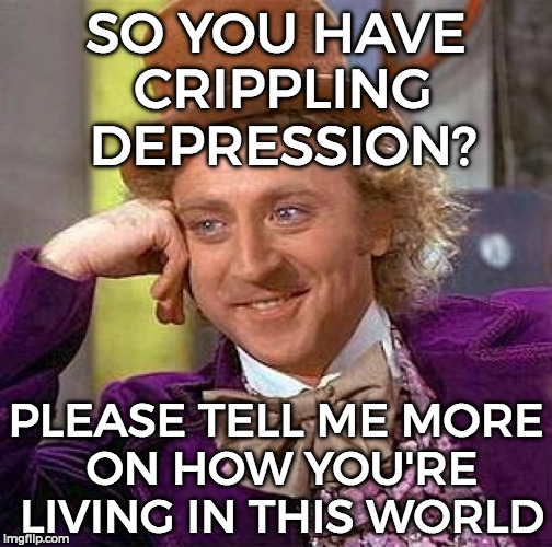 Creepy Condescending Wonka | SO YOU HAVE CRIPPLING DEPRESSION? PLEASE TELL ME MORE ON HOW YOU'RE LIVING IN THIS WORLD | image tagged in memes,creepy condescending wonka | made w/ Imgflip meme maker