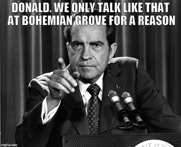 Donald Trump Bohemian Grove | DONALD. WE ONLY TALK LIKE THAT AT BOHEMIAN GROVE FOR A REASON | image tagged in nixon,donald trump,election,government corruption | made w/ Imgflip meme maker
