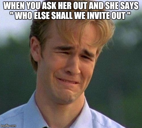 1990s First World Problems | WHEN YOU ASK HER OUT AND SHE SAYS " WHO ELSE SHALL WE INVITE OUT " | image tagged in memes,1990s first world problems | made w/ Imgflip meme maker