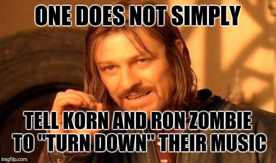One Does Not Simply | ONE DOES NOT SIMPLY; TELL KORN AND RON ZOMBIE TO "TURN DOWN" THEIR MUSIC | image tagged in memes,one does not simply | made w/ Imgflip meme maker