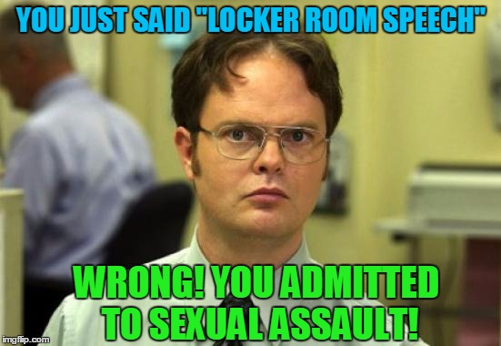 Dwight Schrute | YOU JUST SAID "LOCKER ROOM SPEECH"; WRONG! YOU ADMITTED TO SEXUAL ASSAULT! | image tagged in memes,dwight schrute | made w/ Imgflip meme maker