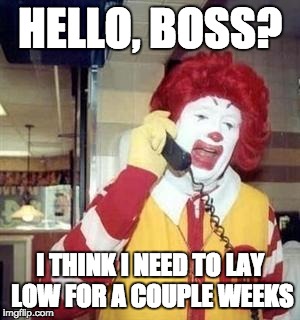 Ronald McDonald Temp | HELLO, BOSS? I THINK I NEED TO LAY LOW FOR A COUPLE WEEKS | image tagged in ronald mcdonald temp | made w/ Imgflip meme maker