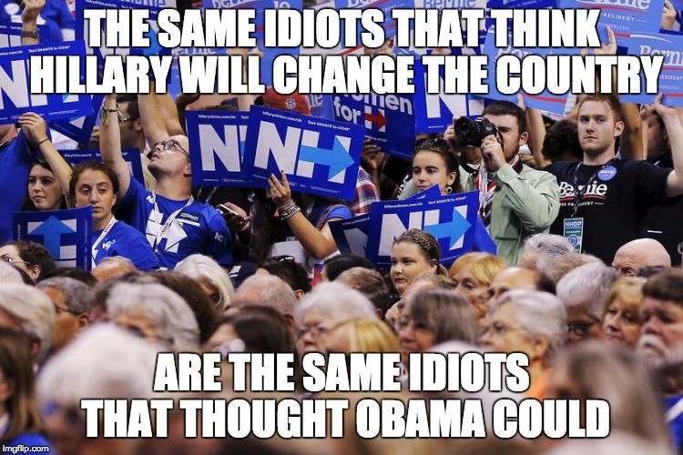 THE SAME IDIOTS THAT THINK HILLARY WILL CHANGE THE COUNTRY; ARE THE SAME IDIOTS THAT THOUGHT OBAMA COULD | made w/ Imgflip meme maker