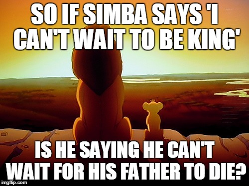 Lion King Meme | SO IF SIMBA SAYS 'I CAN'T WAIT TO BE KING'; IS HE SAYING HE CAN'T WAIT FOR HIS FATHER TO DIE? | image tagged in memes,lion king | made w/ Imgflip meme maker