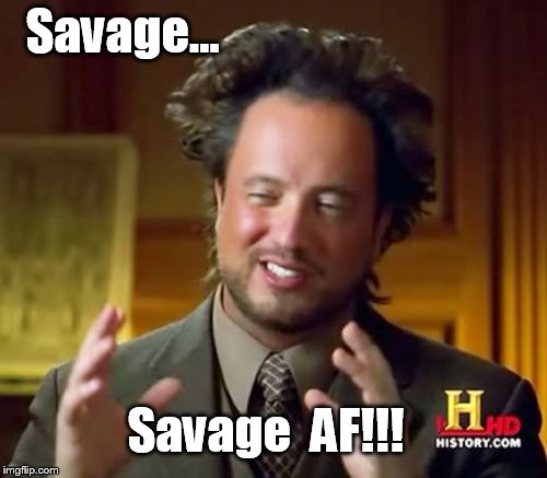 Ancient Aliens Meme | Savage... Savage  AF!!! | image tagged in memes,ancient aliens | made w/ Imgflip meme maker