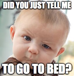 Really? | DID YOU JUST TELL ME; TO GO TO BED? | image tagged in memes,skeptical baby,bed | made w/ Imgflip meme maker