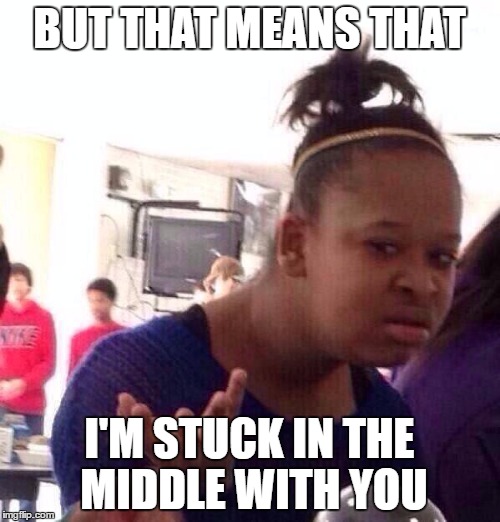 Black Girl Wat Meme | BUT THAT MEANS THAT I'M STUCK IN THE MIDDLE WITH YOU | image tagged in memes,black girl wat | made w/ Imgflip meme maker