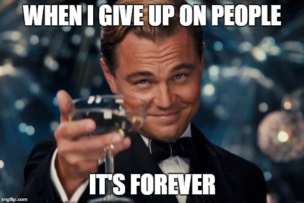Leonardo Dicaprio Cheers | WHEN I GIVE UP ON PEOPLE; IT'S FOREVER | image tagged in memes,leonardo dicaprio cheers | made w/ Imgflip meme maker