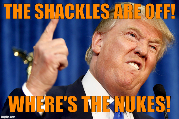 Donald Trump | THE SHACKLES ARE OFF! WHERE'S THE NUKES! | image tagged in donald trump | made w/ Imgflip meme maker