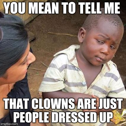 Third World Skeptical Kid Meme | YOU MEAN TO TELL ME; THAT CLOWNS ARE JUST PEOPLE DRESSED UP | image tagged in memes,third world skeptical kid | made w/ Imgflip meme maker
