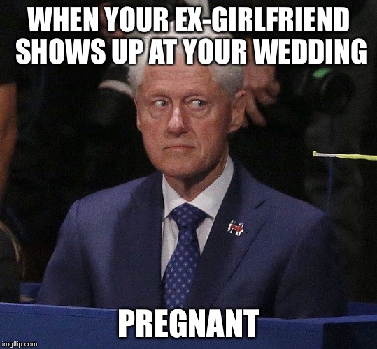 This template is golden | WHEN YOUR EX-GIRLFRIEND SHOWS UP AT YOUR WEDDING; PREGNANT | image tagged in bill clinton,cheating | made w/ Imgflip meme maker