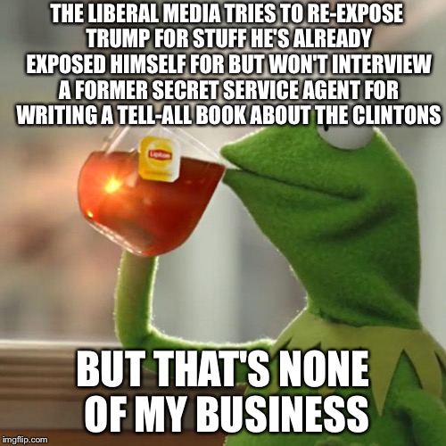 But That's None Of My Business Meme | THE LIBERAL MEDIA TRIES TO RE-EXPOSE TRUMP FOR STUFF HE'S ALREADY EXPOSED HIMSELF FOR BUT WON'T INTERVIEW A FORMER SECRET SERVICE AGENT FOR WRITING A TELL-ALL BOOK ABOUT THE CLINTONS; BUT THAT'S NONE OF MY BUSINESS | image tagged in memes,but thats none of my business,kermit the frog | made w/ Imgflip meme maker