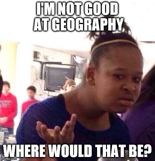 Black Girl Wat Meme | I'M NOT GOOD AT GEOGRAPHY WHERE WOULD THAT BE? | image tagged in memes,black girl wat | made w/ Imgflip meme maker