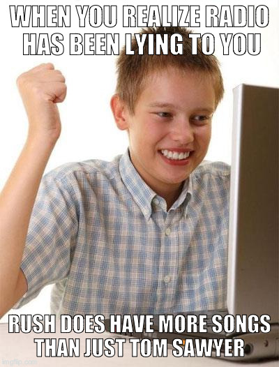 First Day On The Internet Kid Meme | WHEN YOU REALIZE RADIO HAS BEEN LYING TO YOU; RUSH DOES HAVE MORE SONGS THAN JUST TOM SAWYER | image tagged in memes,first day on the internet kid | made w/ Imgflip meme maker