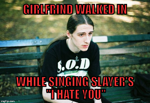 İ didn't mean it ! | GIRLFRIND WALKED IN; WHILE SINGING SLAYER'S ''İ HATE YOU'' | image tagged in depressed metalhead | made w/ Imgflip meme maker
