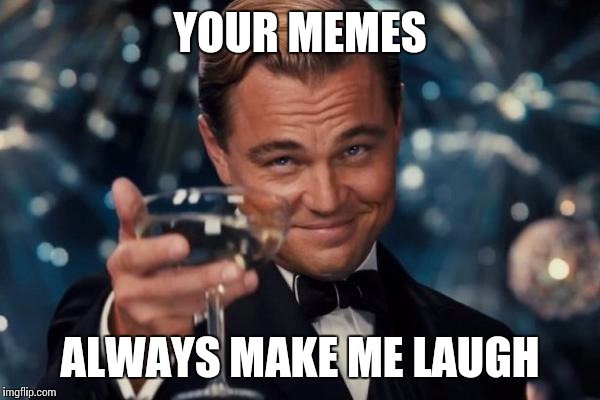 Leonardo Dicaprio Cheers | YOUR MEMES; ALWAYS MAKE ME LAUGH | image tagged in memes,leonardo dicaprio cheers | made w/ Imgflip meme maker