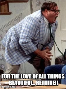 Chris Farley jack shit |  FOR THE LOVE OF ALL THINGS BEAUTIFUL..
RETIIIRE!! | image tagged in chris farley jack shit | made w/ Imgflip meme maker