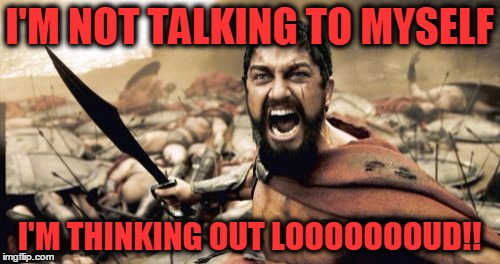 Research shows people who talk to themselves are not crazy, and may be geniuses - Albert Einstein talked to himself all the time | I'M NOT TALKING TO MYSELF; I'M THINKING OUT LOOOOOOOUD!! | image tagged in memes,sparta leonidas,you're not crazy you're a genius,talking to yourself | made w/ Imgflip meme maker