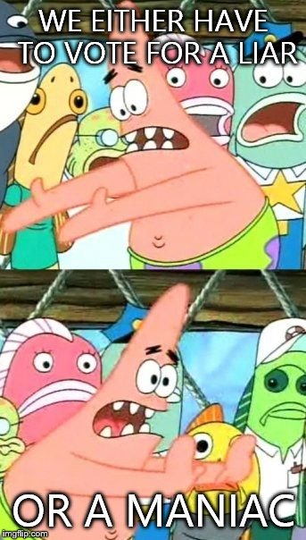 Put It Somewhere Else Patrick Meme | WE EITHER HAVE TO VOTE FOR A LIAR; OR A MANIAC | image tagged in memes,put it somewhere else patrick | made w/ Imgflip meme maker