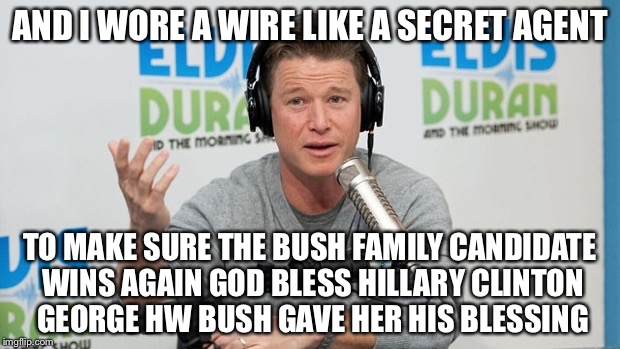 AND I WORE A WIRE LIKE A SECRET AGENT TO MAKE SURE THE BUSH FAMILY CANDIDATE WINS AGAIN GOD BLESS HILLARY CLINTON GEORGE HW BUSH GAVE HER HI | image tagged in billy bush | made w/ Imgflip meme maker