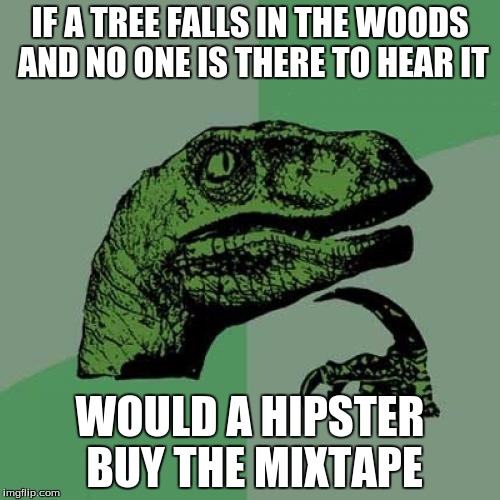 Philosoraptor | IF A TREE FALLS IN THE WOODS AND NO ONE IS THERE TO HEAR IT; WOULD A HIPSTER BUY THE MIXTAPE | image tagged in memes,philosoraptor | made w/ Imgflip meme maker