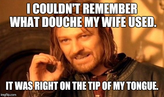 One Does Not Simply Meme | I COULDN'T REMEMBER WHAT DOUCHE MY WIFE USED. IT WAS RIGHT ON THE TIP OF MY TONGUE. | image tagged in memes,one does not simply | made w/ Imgflip meme maker
