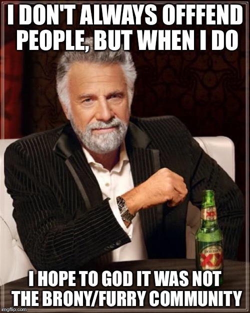 The Most Interesting Man In The World Meme | I DON'T ALWAYS OFFFEND PEOPLE, BUT WHEN I DO I HOPE TO GOD IT WAS NOT THE BRONY/FURRY COMMUNITY | image tagged in memes,the most interesting man in the world | made w/ Imgflip meme maker