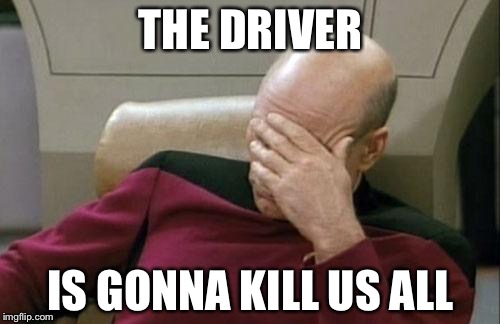 Captain Picard Facepalm Meme | THE DRIVER IS GONNA KILL US ALL | image tagged in memes,captain picard facepalm | made w/ Imgflip meme maker