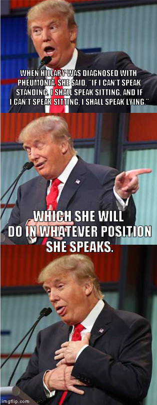 Bad Pun Trump | WHEN HILLARY WAS DIAGNOSED WITH PHEUMONIA, SHE SAID, "IF I CAN'T SPEAK STANDING, I SHALL SPEAK SITTING, AND IF I CAN'T SPEAK SITTING, I SHALL SPEAK LYING."; WHICH SHE WILL DO IN WHATEVER POSITION SHE SPEAKS. | image tagged in bad pun trump | made w/ Imgflip meme maker
