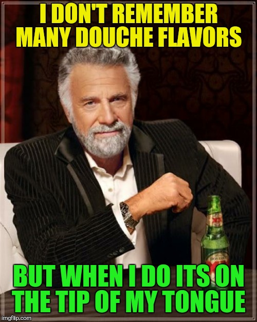 The Most Interesting Man In The World Meme | I DON'T REMEMBER MANY DOUCHE FLAVORS BUT WHEN I DO ITS ON THE TIP OF MY TONGUE | image tagged in memes,the most interesting man in the world | made w/ Imgflip meme maker