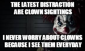 clowns |  THE LATEST DISTRACTION ARE CLOWN SIGHTINGS; I NEVER WORRY ABOUT CLOWNS BECAUSE I SEE THEM EVERYDAY | image tagged in clowns,distraction,but thats none of my business | made w/ Imgflip meme maker