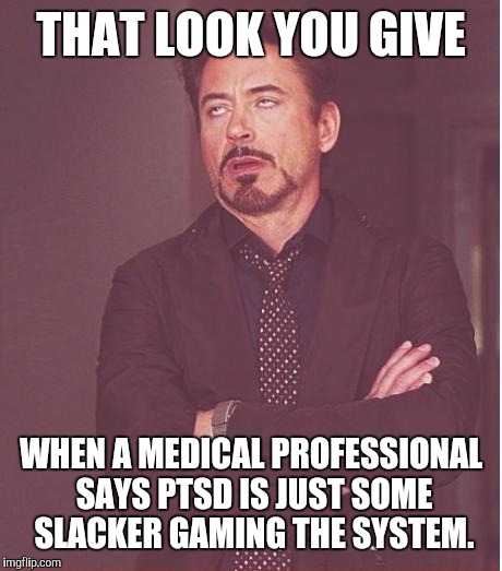 Actually heard a nurse go on about PTSD vets gaming the system | THAT LOOK YOU GIVE; WHEN A MEDICAL PROFESSIONAL SAYS PTSD IS JUST SOME SLACKER GAMING THE SYSTEM. | image tagged in memes,face you make robert downey jr,ptsd,vets,mental health | made w/ Imgflip meme maker